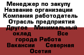 Менеджер по закупу › Название организации ­ Компания-работодатель › Отрасль предприятия ­ Другое › Минимальный оклад ­ 30 000 - Все города Работа » Вакансии   . Северная Осетия